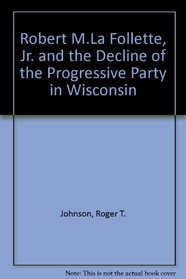 Robert M. La Follette, JR. and the Decline of the Progressive Party in Wisconsin,