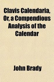 Clavis Calendaria, Or, a Compendious Analysis of the Calendar