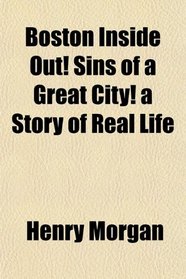 Boston Inside Out! Sins of a Great City! a Story of Real Life