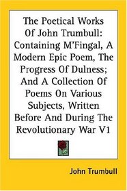 The Poetical Works of John Trumbull: Containing M'fingal, a Modern Epic Poem, the Progress of Dulness; and a Collection of Poems on Various Subjects, Written Before and During the Revolut