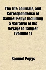 The Life, Journals, and Correspondence of Samuel Pepys Including a Narrative of His Voyage to Tangier (Volume 1)