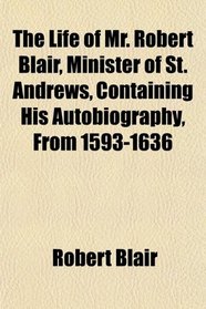 The Life of Mr. Robert Blair, Minister of St. Andrews, Containing His Autobiography, From 1593-1636