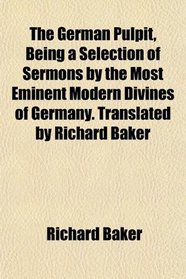 The German Pulpit, Being a Selection of Sermons by the Most Eminent Modern Divines of Germany. Translated by Richard Baker