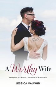 A Worthy Wife: Preparing Your Heart and Home for Marriage