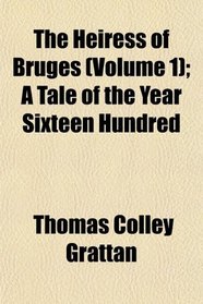 The Heiress of Bruges (Volume 1); A Tale of the Year Sixteen Hundred