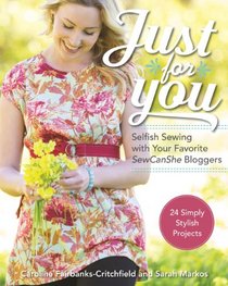 Just for You: Selfish Sewing Projects from Your Favorite Sew Can She Bloggers: 24 Simply Stylish Projects
