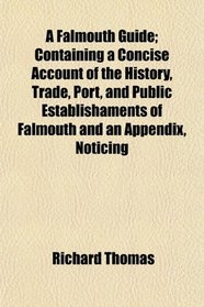 A Falmouth Guide; Containing a Concise Account of the History, Trade, Port, and Public Establishaments of Falmouth and an Appendix, Noticing