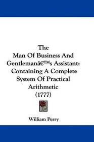 The Man Of Business And Gentleman's Assistant: Containing A Complete System Of Practical Arithmetic (1777)
