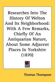 Researches Into The History Of Welton And Its Neighborhood: With A Few Remarks, Chiefly Of An Antiquarian Nature, About Some Adjacent Places In Yorkshire (1870)