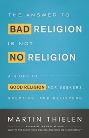 The Answer to Bad Religion Is Not No Religion: A Guide to Good Religion for Seekers, Skeptics, and Believers