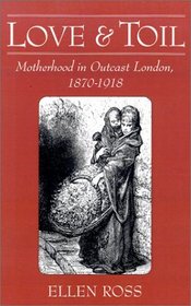 Love and Toil: Motherhood in Outcast London, 1870-1918