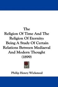 The Religion Of Time And The Religion Of Eternity: Being A Study Of Certain Relations Between Mediaeval And Modern Thought (1899)