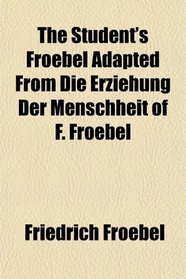 The Student's Froebel Adapted From Die Erziehung Der Menschheit of F. Froebel