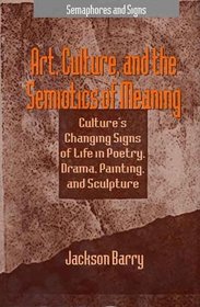 Art, Culture and the Semiotics of Meaning : Culture's Changing Signs of Life in Poetry, Drama, Painting and Sculpture (Semaphores and Signs)