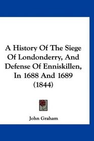 A History Of The Siege Of Londonderry, And Defense Of Enniskillen, In 1688 And 1689 (1844)