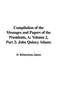 Compilation of the Messages and Papers of the Presidents: John Quincy Adams