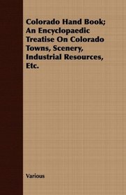 Colorado Hand Book; An Encyclopaedic Treatise On Colorado Towns, Scenery, Industrial Resources, Etc.