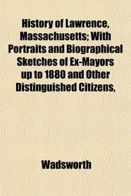 History of Lawrence, Massachusetts; With Portraits and Biographical Sketches of Ex-Mayors up to 1880 and Other Distinguished Citizens,