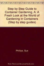 Step by Step Guide to Container Gardening, A: A Fresh Look at the World of Gardening in Containers (Step by step guides)