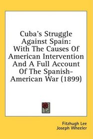 Cuba's Struggle Against Spain: With The Causes Of American Intervention And A Full Account Of The Spanish-American War (1899)