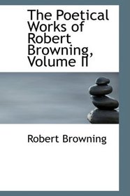 The Poetical Works of Robert Browning, Volume II (Bibliolife Reproduction Series)