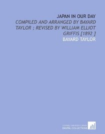 Japan in Our Day: Compiled and Arranged by Bayard Taylor ; Revised by William Elliot Griffis [1892 ]