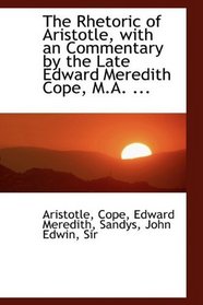 The Rhetoric of Aristotle, with an Commentary by the Late Edward Meredith Cope, M.A. ...