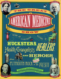 The Great American Medicine Show: Being an Illustrated History of Hucksters, Healers, Health Evangelists, and Heroes from Plymouth Rock to the Prese