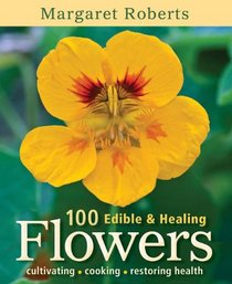 100 Edible & Healing Flowers: Cultivating, Cooking, Restoring Health