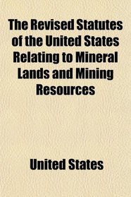 The Revised Statutes of the United States Relating to Mineral Lands and Mining Resources