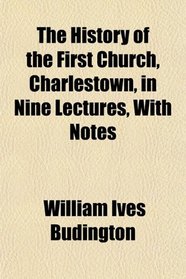 The History of the First Church, Charlestown, in Nine Lectures, With Notes