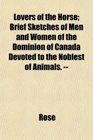 Lovers of the Horse; Brief Sketches of Men and Women of the Dominion of Canada Devoted to the Noblest of Animals. --
