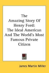 The Amazing Story Of Henry Ford: The Ideal American And The World's Most Famous Private Citizen