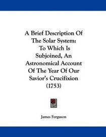 A Brief Description Of The Solar System: To Which Is Subjoined, An Astronomical Account Of The Year Of Our Savior's Crucifixion (1753)