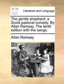 The gentle shepherd: a Scots pastoral comedy. By Allan Ramsay. The tenth edition with the sangs.