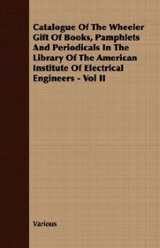 Catalogue Of The Wheeler Gift Of Books, Pamphlets And Periodicals In The Library Of The American Institute Of Electrical Engineers - Vol II