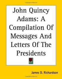John Quincy Adams: A Compilation Of Messages And Letters Of The Presidents