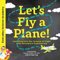 Let's Fly a Plane!: Launching into the Science of Flight with Aerospace Engineering (Everyday Science Academy)