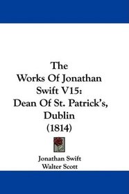The Works Of Jonathan Swift V15: Dean Of St. Patrick's, Dublin (1814)