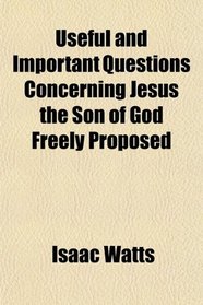 Useful and Important Questions Concerning Jesus the Son of God Freely Proposed