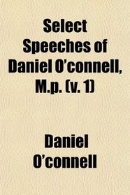 Select Speeches of Daniel O'connell, M.p. (v. 1)