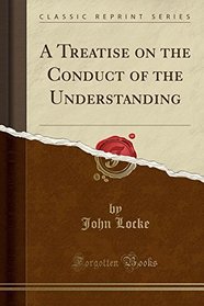 A Treatise on the Conduct of the Understanding (Classic Reprint)