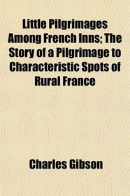 Little Pilgrimages Among French Inns; The Story of a Pilgrimage to Characteristic Spots of Rural France