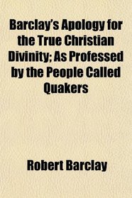 Barclay's Apology for the True Christian Divinity; As Professed by the People Called Quakers