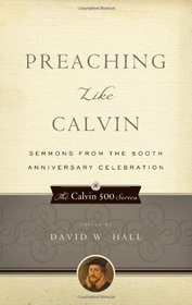 Preaching Like Calvin: Sermons from the 500th Anniversary Celebration