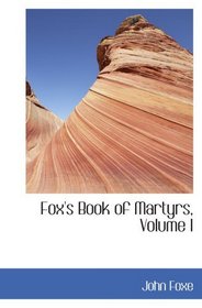Fox's Book of Martyrs, Volume I: Or: A History of the Lives, Sufferings, and Triump