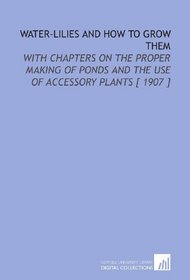 Water-Lilies and How to Grow Them: With Chapters on the Proper Making of Ponds and the Use of Accessory Plants [ 1907 ]