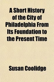 A Short History of the City of Philadelphia From Its Foundation to the Present Time