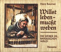 Willst leben, muasst weben: Die Weber im Bayerischen Wald : kleine Kulturgeschichte eines uralten Handwerks (German Edition)
