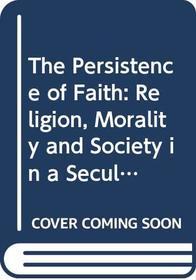 The Persistence of Faith: Religion, Morality and Society in a Secular Age